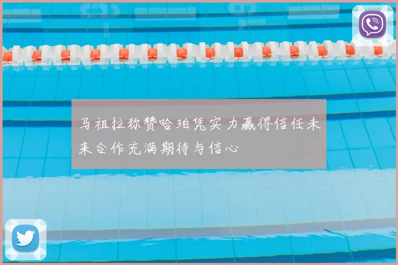 马祖拉称赞哈珀凭实力赢得信任未来合作充满期待与信心