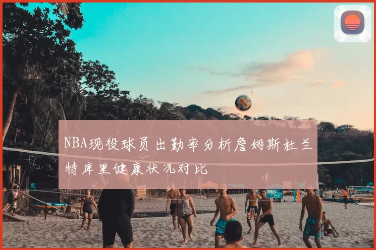NBA现役球员出勤率分析詹姆斯杜兰特库里健康状况对比