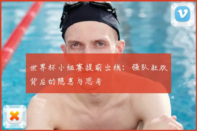 世界杯小组赛提前出线:强队狂欢背后的隐患与思考