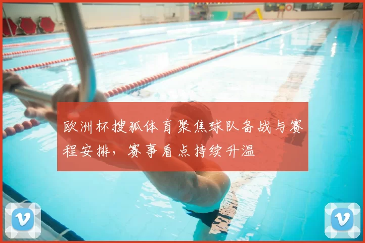 欧洲杯搜狐体育聚焦球队备战与赛程安排,赛事看点持续升温