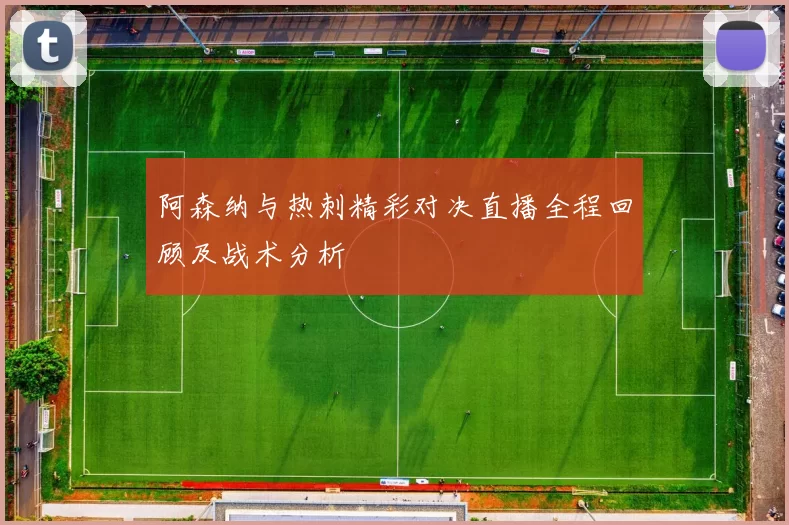 阿森纳与热刺精彩对决直播全程回顾及战术分析
