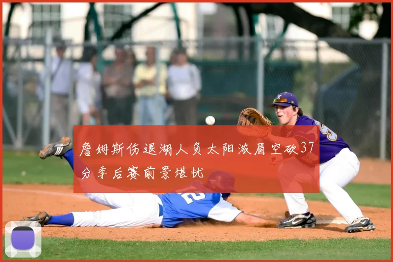 詹姆斯伤退湖人负太阳浓眉空砍37分季后赛前景堪忧