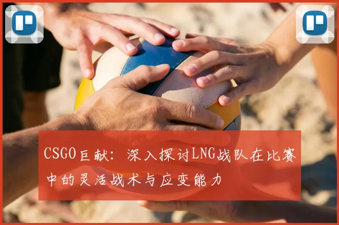 CSGO巨献:深入探讨LNG战队在比赛中的灵活战术与应变能力