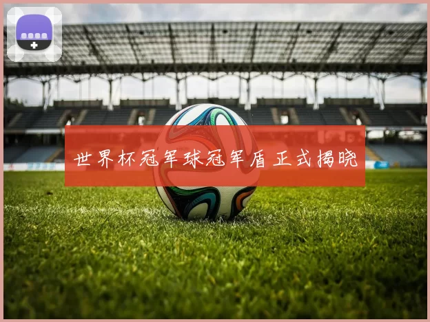 世界杯冠军球冠军盾正式揭晓