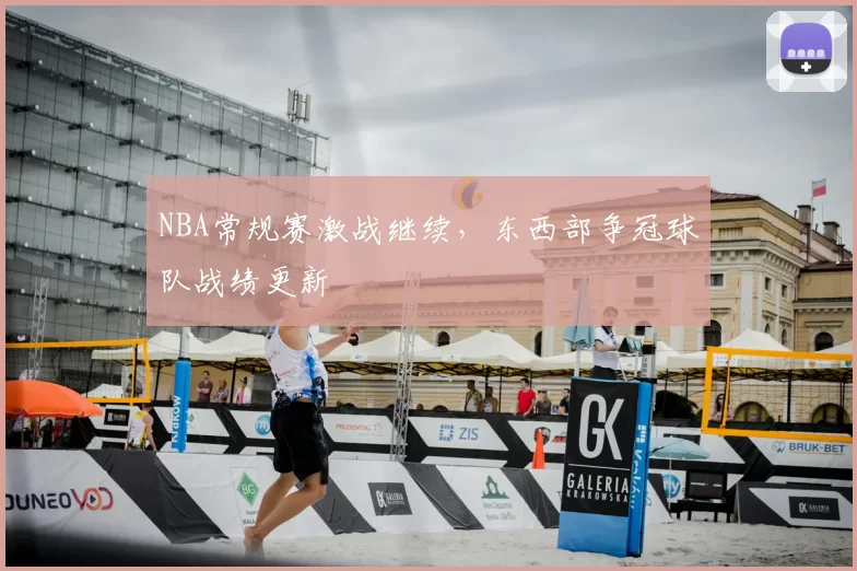 NBA常规赛激战继续，东西部争冠球队战绩更新