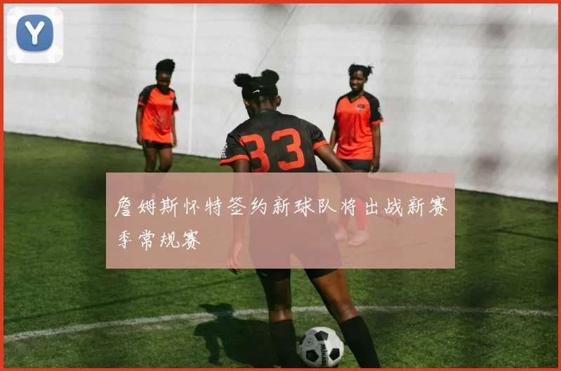 詹姆斯怀特签约新球队将出战新赛季常规赛