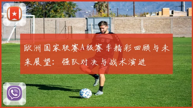 欧洲国家联赛A级赛季精彩回顾与未来展望：强队对决与战术演进