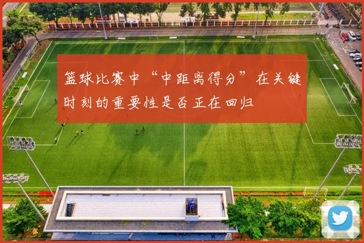 篮球比赛中“中距离得分”在关键时刻的重要性是否正在回归