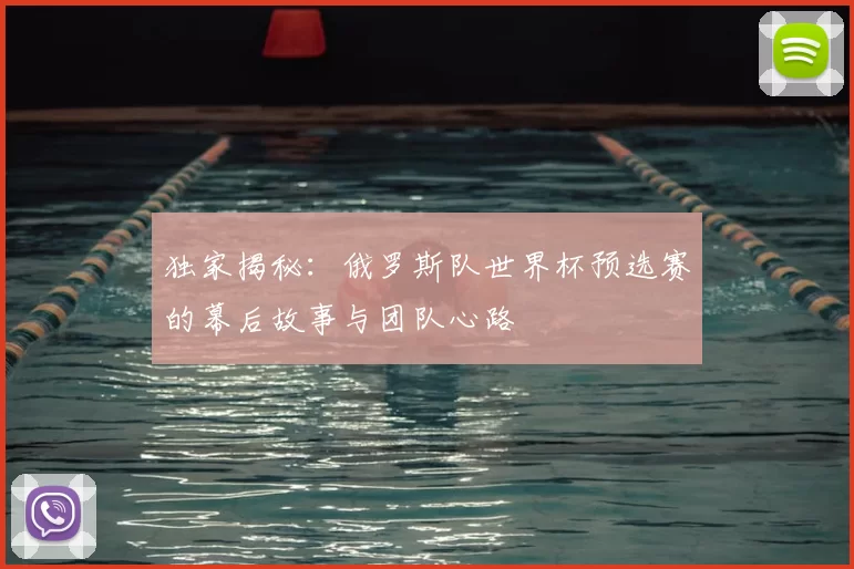 独家揭秘：俄罗斯队世界杯预选赛的幕后故事与团队心路