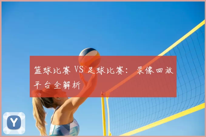 篮球比赛 VS 足球比赛：录像回放平台全解析