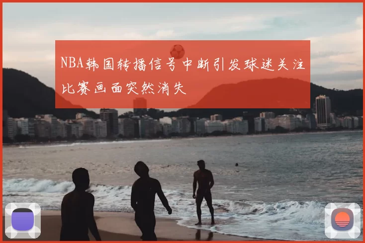 NBA韩国转播信号中断引发球迷关注比赛画面突然消失