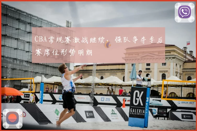 CBA常规赛激战继续，强队争夺季后赛席位形势明朗