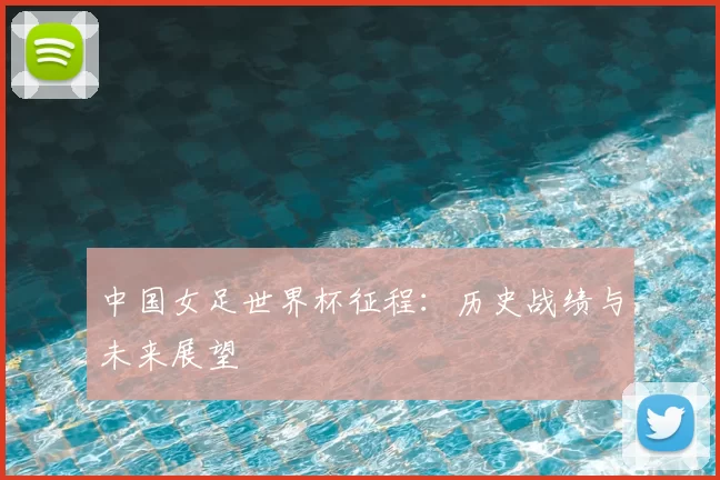 中国女足世界杯征程：历史战绩与未来展望