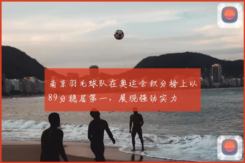 南京羽毛球队在奥运会积分榜上以89分稳居第一，展现强劲实力
