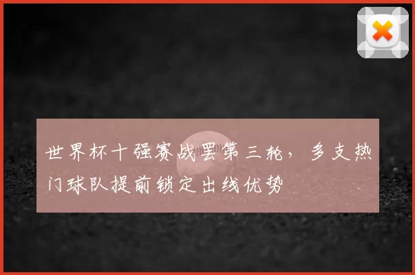 世界杯十强赛战罢第三轮,多支热门球队提前锁定出线优势