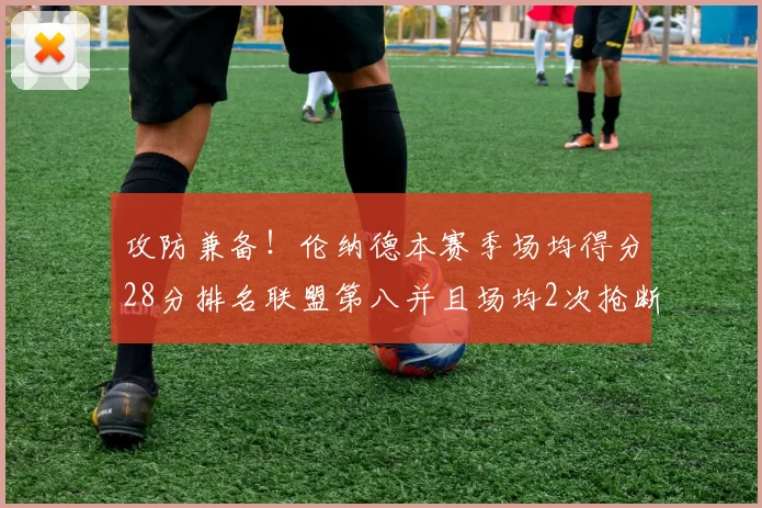 攻防兼备！伦纳德本赛季场均得分28分排名联盟第八并且场均2次抢断位列联盟第二
