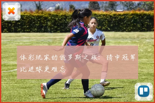 体彩玩家的俄罗斯之旅:猜中冠军比进球更难忘