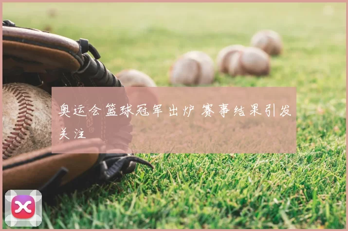 奥运会篮球冠军出炉 赛事结果引发关注