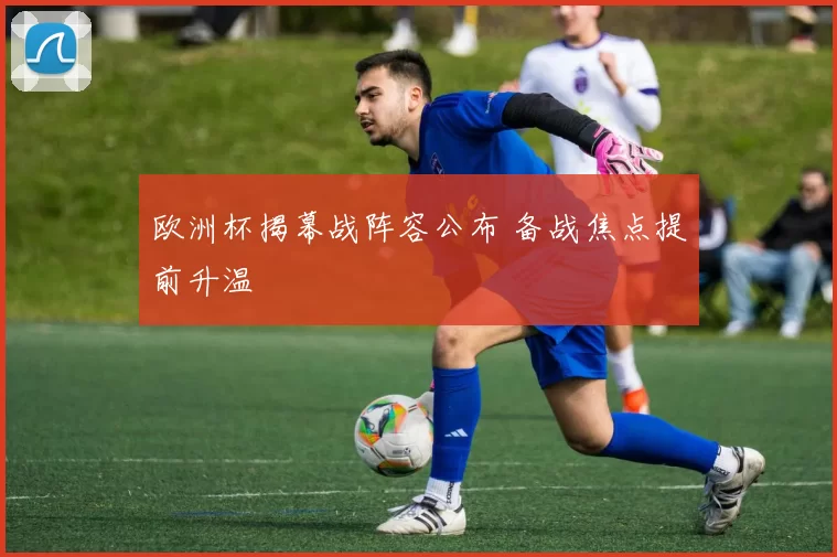 欧洲杯揭幕战阵容公布 备战焦点提前升温
