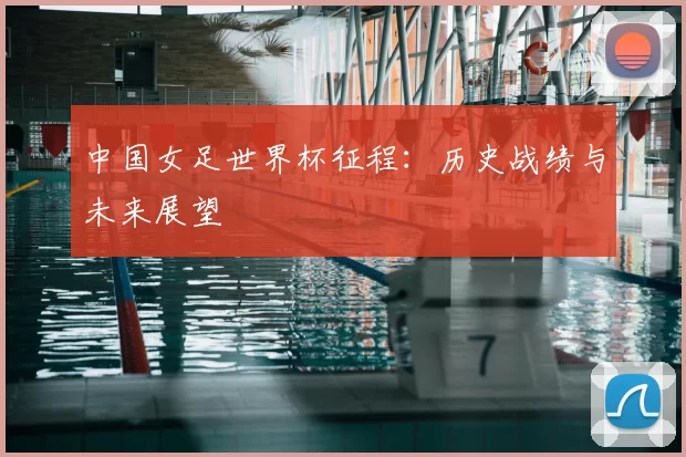 中国女足世界杯征程:历史战绩与未来展望