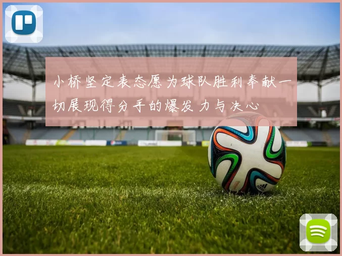 小桥坚定表态愿为球队胜利奉献一切展现得分手的爆发力与决心