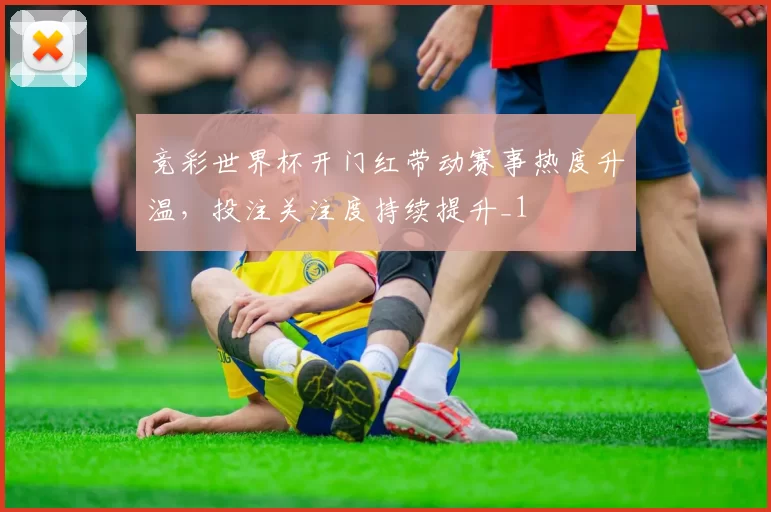 竞彩世界杯开门红带动赛事热度升温,投注关注度持续提升_1