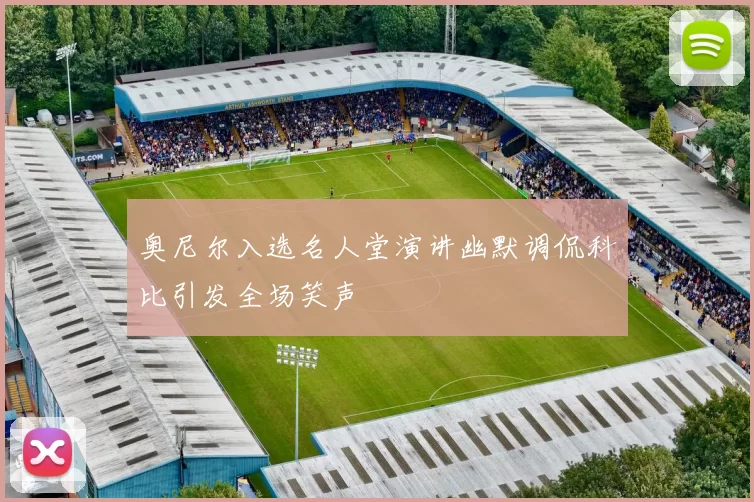 奥尼尔入选名人堂演讲幽默调侃科比引发全场笑声