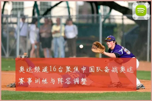 奥运频道16台聚焦中国队备战奥运赛事训练与阵容调整