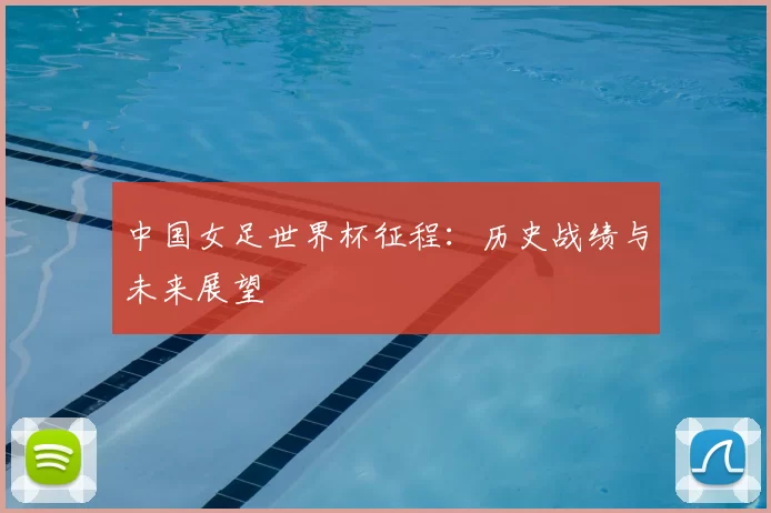中国女足世界杯征程:历史战绩与未来展望