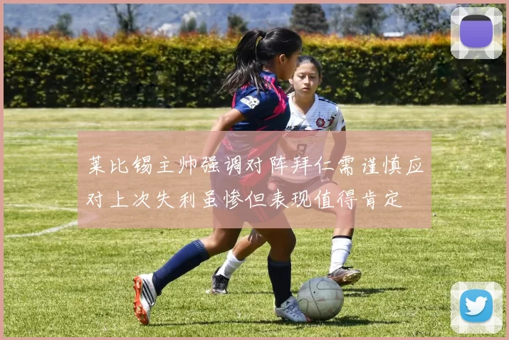莱比锡主帅强调对阵拜仁需谨慎应对上次失利虽惨但表现值得肯定