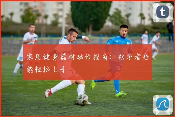 家用健身器材动作指南：初学者也能轻松上手