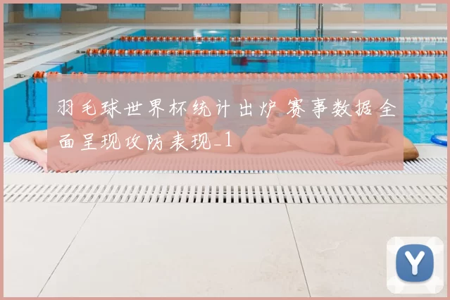 羽毛球世界杯统计出炉 赛事数据全面呈现攻防表现_1