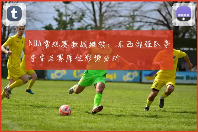 NBA常规赛激战继续,东西部强队争夺季后赛席位形势分析