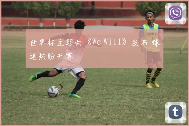 世界杯主题曲《We Will》发布 球迷热盼开赛