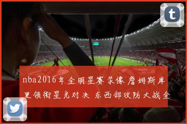 nba2016年全明星赛录像 詹姆斯库里领衔星光对决 东西部攻防大战全景回放