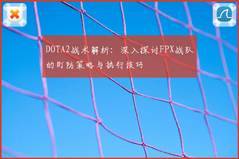 DOTA2战术解析:深入探讨FPX战队的盯防策略与执行技巧