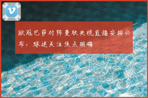 欧冠巴萨对阵曼联央视直播安排公布,球迷关注焦点明确