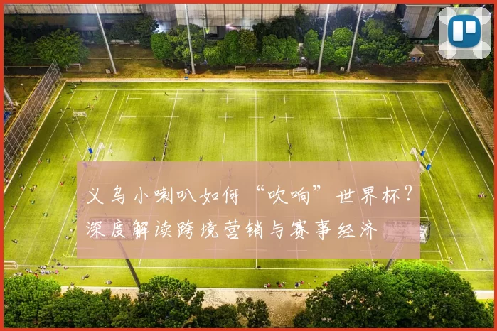 义乌小喇叭如何“吹响”世界杯?深度解读跨境营销与赛事经济