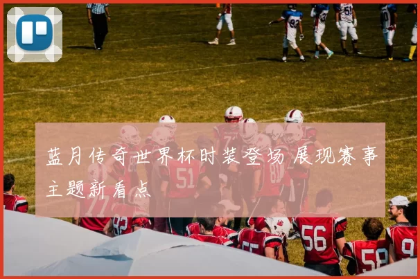 蓝月传奇世界杯时装登场 展现赛事主题新看点