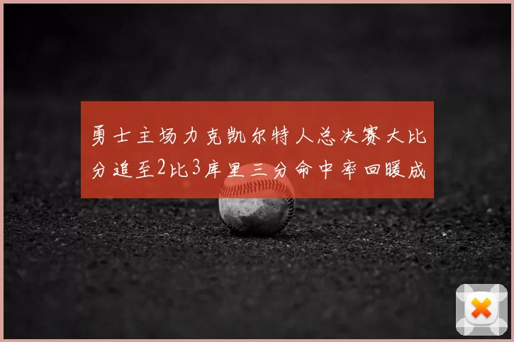 勇士主场力克凯尔特人总决赛大比分追至2比3库里三分命中率回暖成关键因素