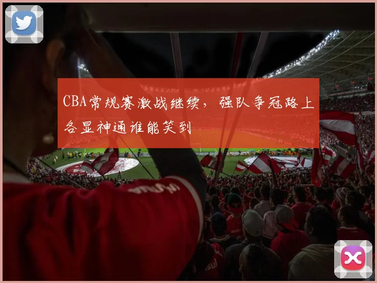 CBA常规赛激战继续，强队争冠路上各显神通谁能笑到