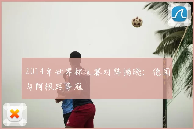 2014年世界杯决赛对阵揭晓：德国与阿根廷争冠