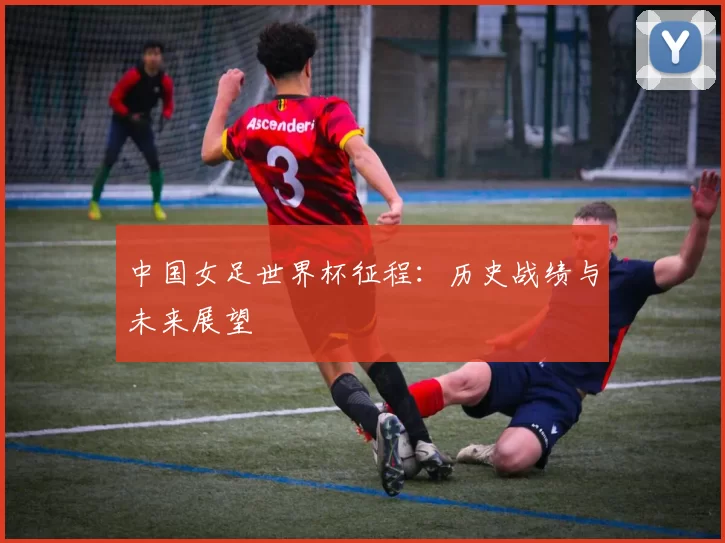 中国女足世界杯征程:历史战绩与未来展望