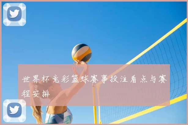 世界杯竞彩篮球赛事投注看点与赛程安排