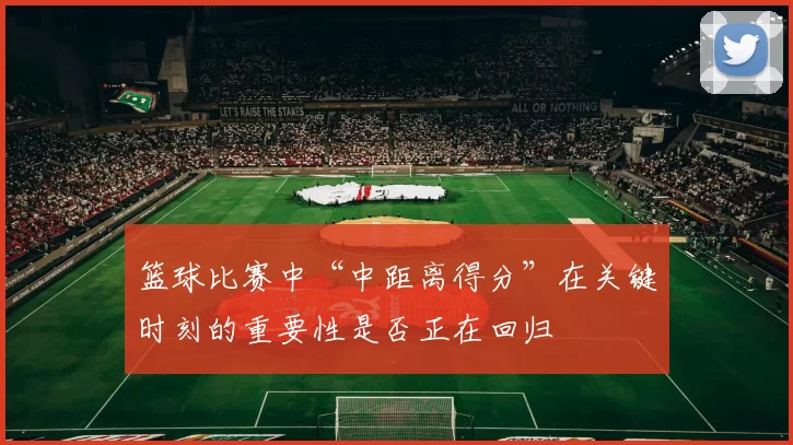 篮球比赛中“中距离得分”在关键时刻的重要性是否正在回归