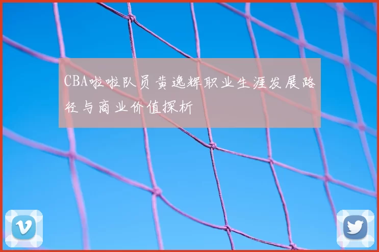 CBA啦啦队员黄逸辉职业生涯发展路径与商业价值探析