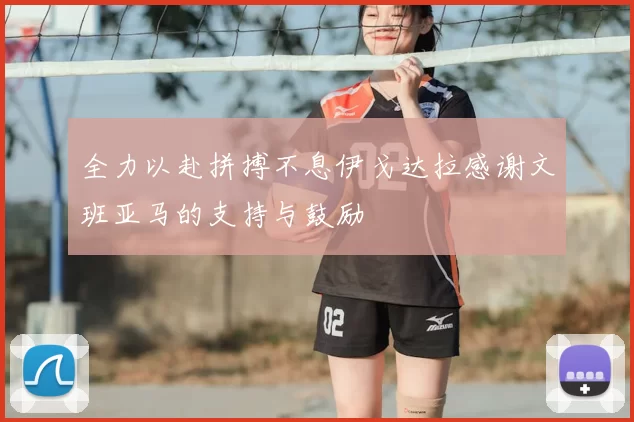 全力以赴拼搏不息伊戈达拉感谢文班亚马的支持与鼓励