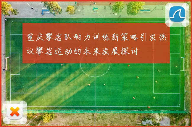 重庆攀岩队耐力训练新策略引发热议攀岩运动的未来发展探讨