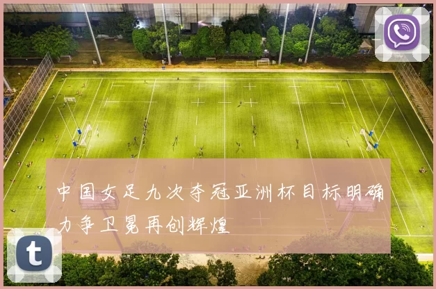 中国女足九次夺冠亚洲杯目标明确力争卫冕再创辉煌