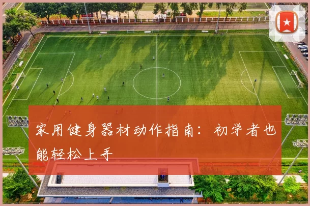 家用健身器材动作指南：初学者也能轻松上手